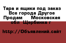 Тара и ящики под заказ - Все города Другое » Продам   . Московская обл.,Щербинка г.